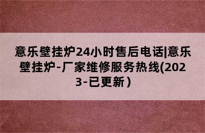 意乐壁挂炉24小时售后电话|意乐壁挂炉-厂家维修服务热线(2023-已更新）